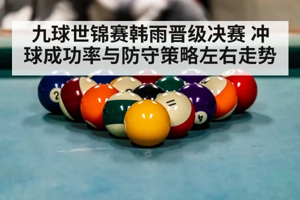 九球世锦赛韩雨晋级决赛 冲球成功率与防守策略左右走势